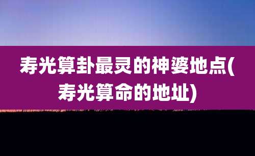 寿光算卦最灵的神婆地点(寿光算命的地址)
