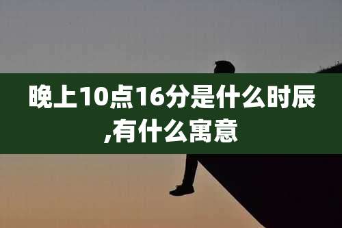 晚上10点16分是什么时辰,有什么寓意