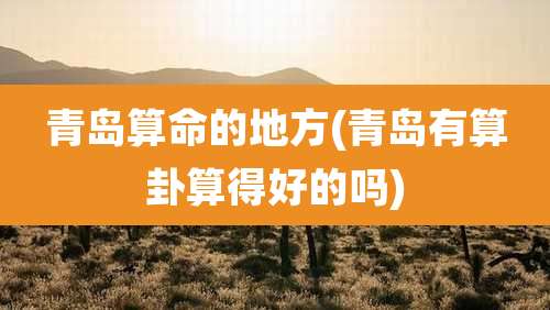 青岛算命的地方(青岛有算卦算得好的吗)