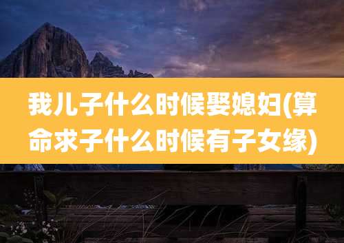 我儿子什么时候娶媳妇(算命求子什么时候有子女缘)