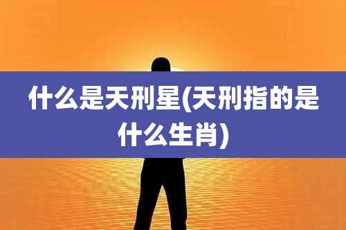 什么是天刑星(天刑指的是什么生肖)