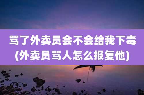 骂了外卖员会不会给我下毒(外卖员骂人怎么报复他)