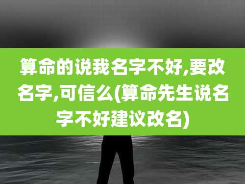 算命的说我名字不好,要改名字,可信么(算命先生说名字不好建议改名)