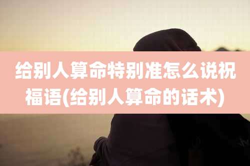 给别人算命特别准怎么说祝福语(给别人算命的话术)