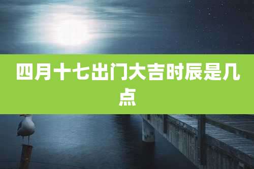 四月十七出门大吉时辰是几点