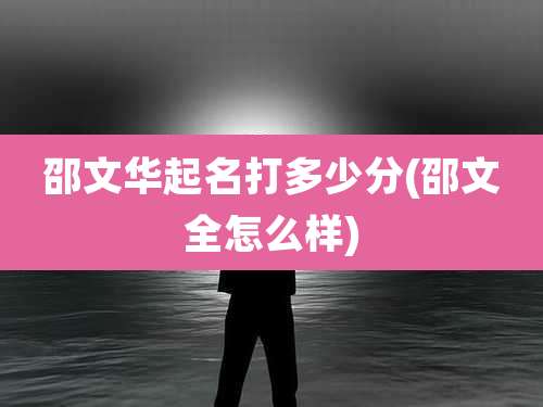 邵文华起名打多少分(邵文全怎么样)