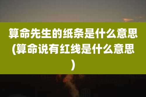 算命先生的纸条是什么意思(算命说有红线是什么意思)