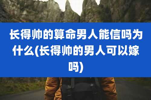 长得帅的算命男人能信吗为什么(长得帅的男人可以嫁吗)