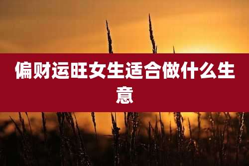 偏财运旺女生适合做什么生意