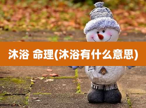 沐浴 命理(沐浴有什么意思)