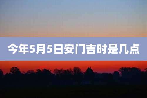 今年5月5日安门吉时是几点