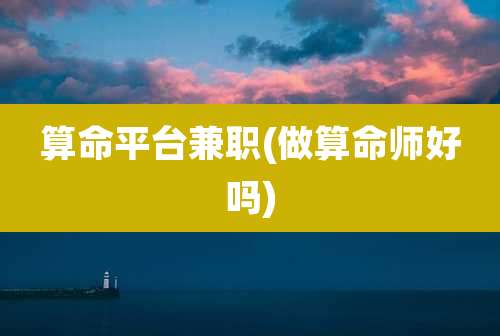 算命平台兼职(做算命师好吗)