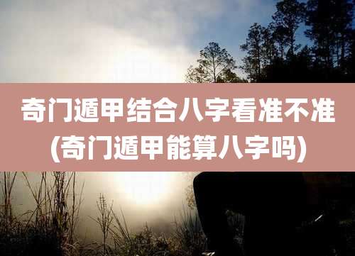 奇门遁甲结合八字看准不准(奇门遁甲能算八字吗)