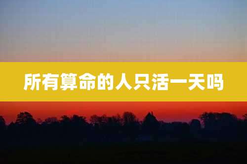 所有算命的人只活一天吗