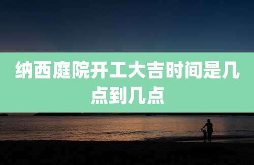 纳西庭院开工大吉时间是几点到几点