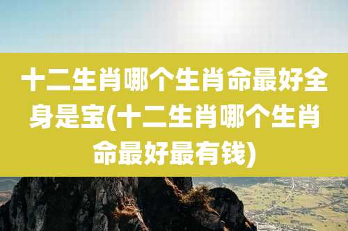十二生肖哪个生肖命最好全身是宝(十二生肖哪个生肖命最好最有钱)