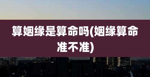 算姻缘是算命吗(姻缘算命准不准)
