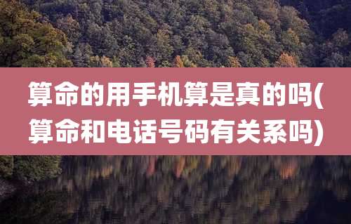算命的用手机算是真的吗(算命和电话号码有关系吗)