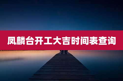 凤麟台开工大吉时间表查询