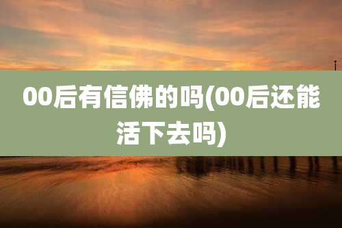 00后有信佛的吗(00后还能活下去吗)