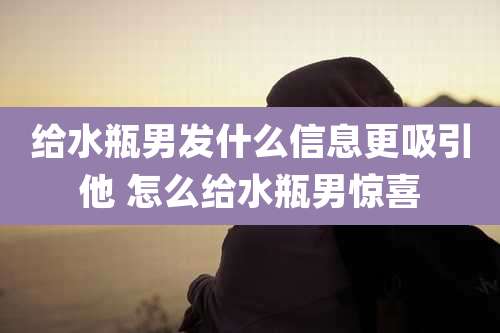 给水瓶男发什么信息更吸引他 怎么给水瓶男惊喜
