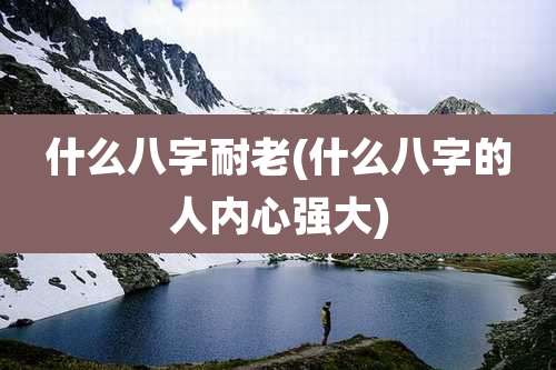什么八字耐老(什么八字的人内心强大)