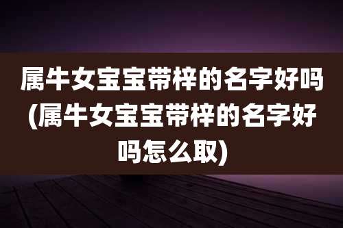 属牛女宝宝带梓的名字好吗(属牛女宝宝带梓的名字好吗怎么取)