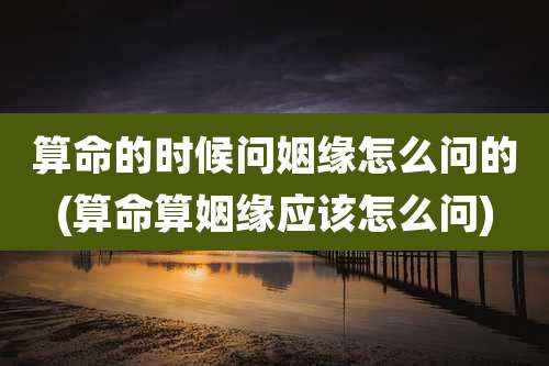 算命的时候问姻缘怎么问的(算命算姻缘应该怎么问)