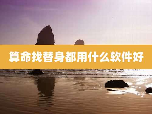 算命找替身都用什么软件好
