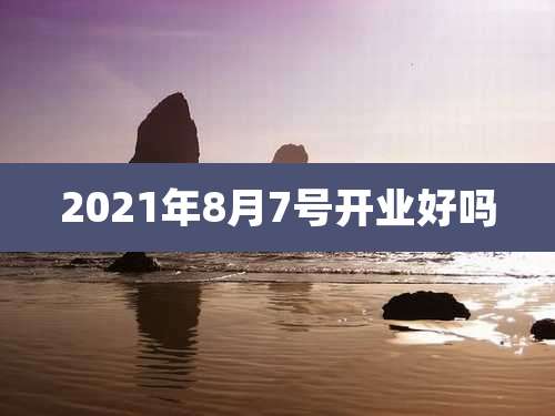 2021年8月7号开业好吗
