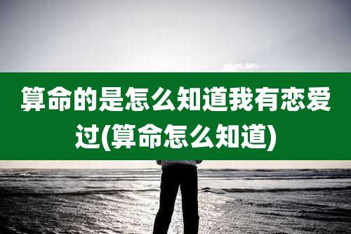 算命的是怎么知道我有恋爱过(算命怎么知道)