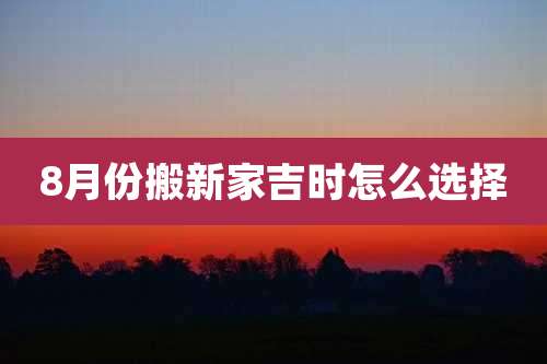 8月份搬新家吉时怎么选择