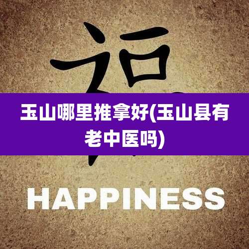 玉山哪里推拿好(玉山县有老中医吗)