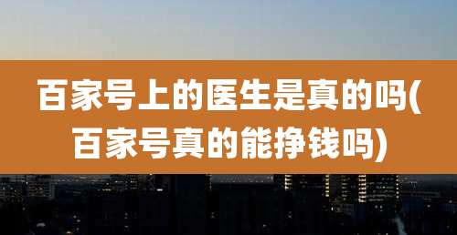 百家号上的医生是真的吗(百家号真的能挣钱吗)