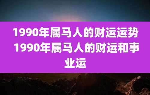1990年属马人的财运运势 1990年属马人的财运和事业运