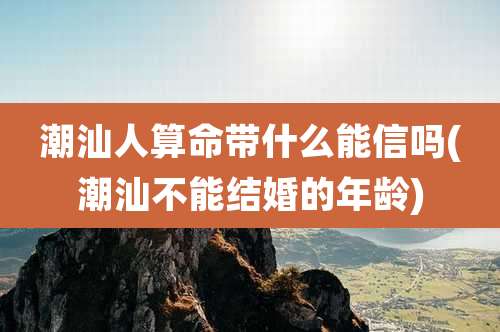 潮汕人算命带什么能信吗(潮汕不能结婚的年龄)