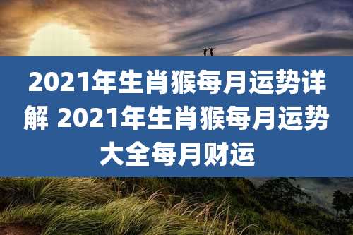 2021年生肖猴每月运势详解 2021年生肖猴每月运势大全每月财运