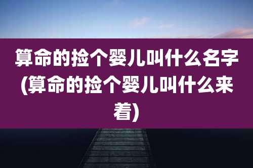算命的捡个婴儿叫什么名字(算命的捡个婴儿叫什么来着)