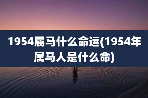 1954属马什么命运(1954年属马人是什么命)