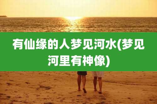 有仙缘的人梦见河水(梦见河里有神像)