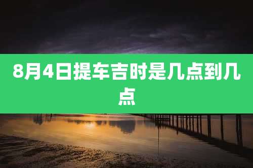 8月4日提车吉时是几点到几点