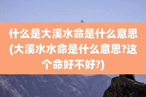 什么是大溪水命是什么意思(大溪水水命是什么意思?这个命好不好?)