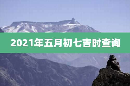 2021年五月初七吉时查询