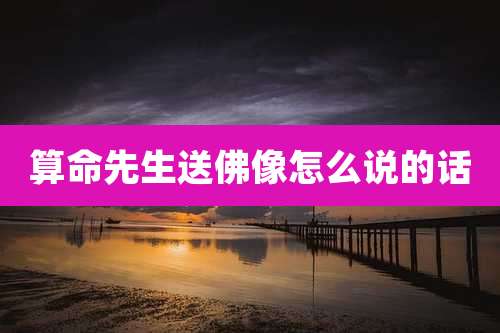 算命先生送佛像怎么说的话