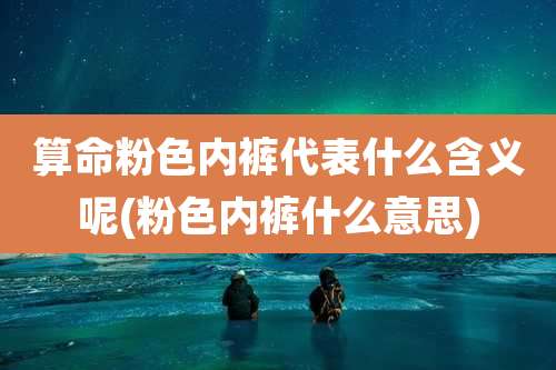 算命粉色内裤代表什么含义呢(粉色内裤什么意思)