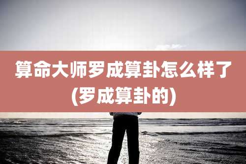 算命大师罗成算卦怎么样了(罗成算卦的)