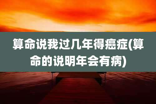 算命说我过几年得癌症(算命的说明年会有病)