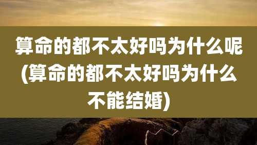 算命的都不太好吗为什么呢(算命的都不太好吗为什么不能结婚)
