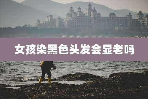 女孩染黑色头发会显老吗