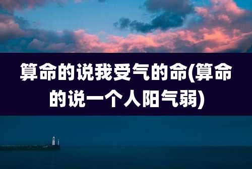 算命的说我受气的命(算命的说一个人阳气弱)